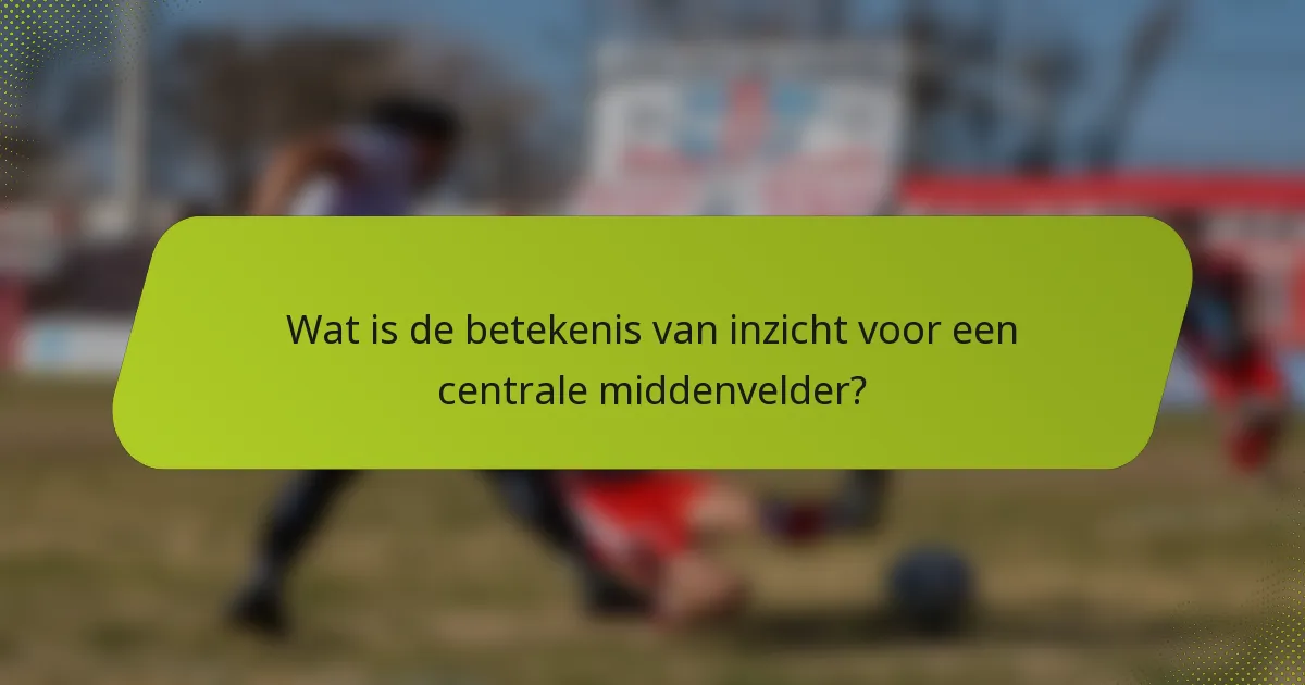 Wat is de betekenis van inzicht voor een centrale middenvelder?