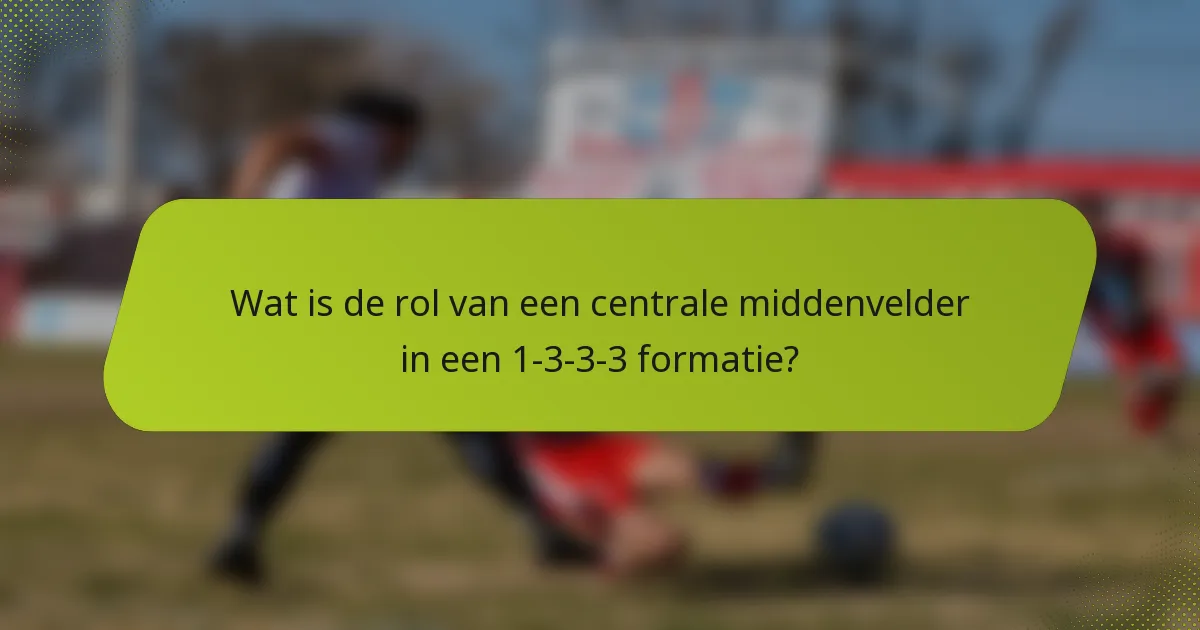 Wat is de rol van een centrale middenvelder in een 1-3-3-3 formatie?