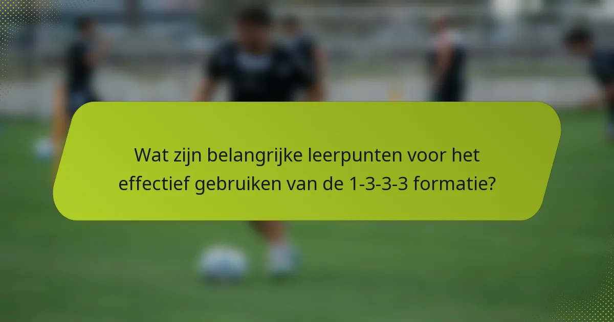Wat zijn belangrijke leerpunten voor het effectief gebruiken van de 1-3-3-3 formatie?