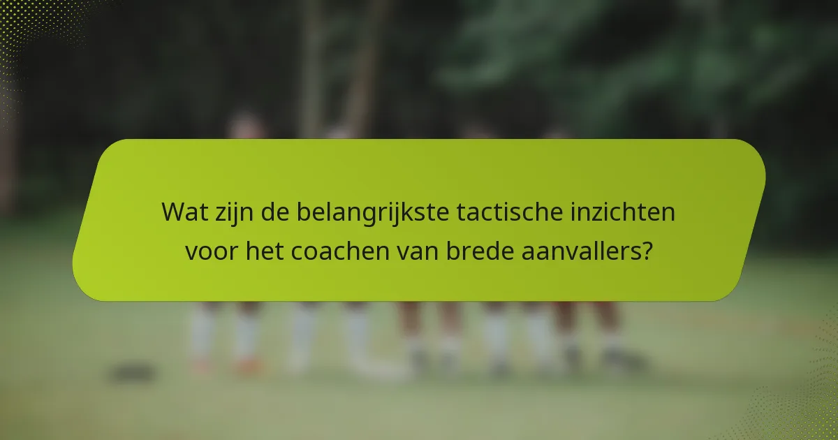 Wat zijn de belangrijkste tactische inzichten voor het coachen van brede aanvallers?