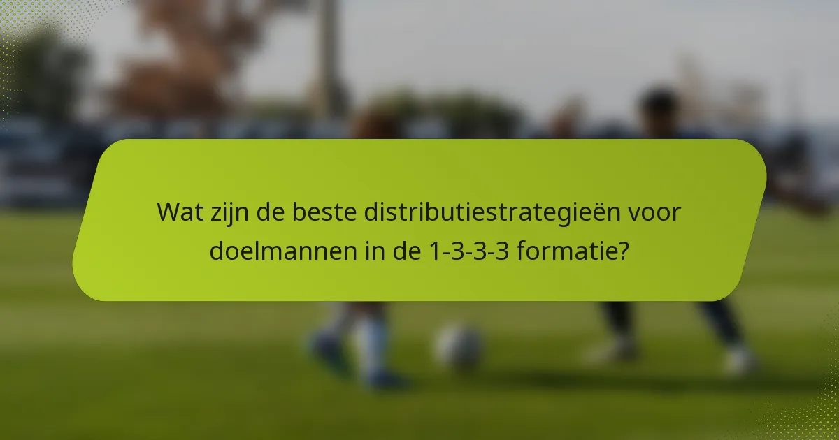 Wat zijn de beste distributiestrategieën voor doelmannen in de 1-3-3-3 formatie?