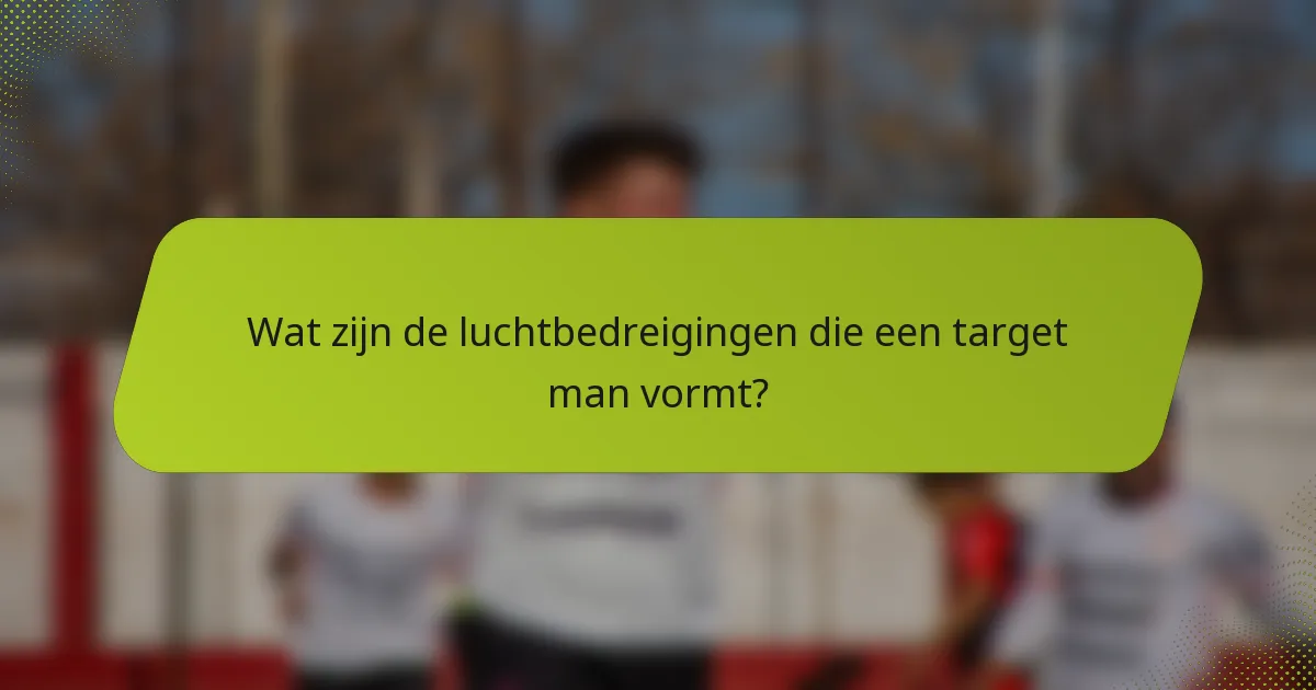 Wat zijn de luchtbedreigingen die een target man vormt?