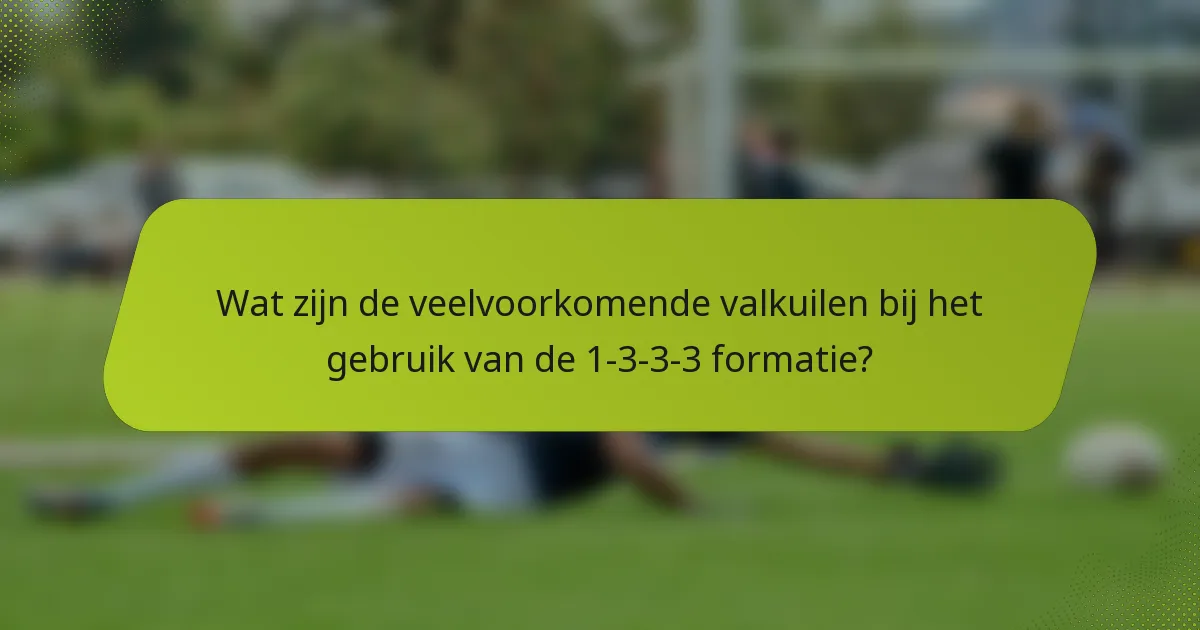 Wat zijn de veelvoorkomende valkuilen bij het gebruik van de 1-3-3-3 formatie?