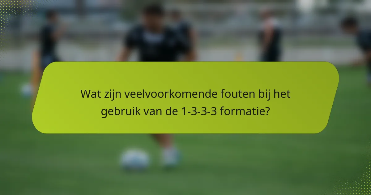 Wat zijn veelvoorkomende fouten bij het gebruik van de 1-3-3-3 formatie?