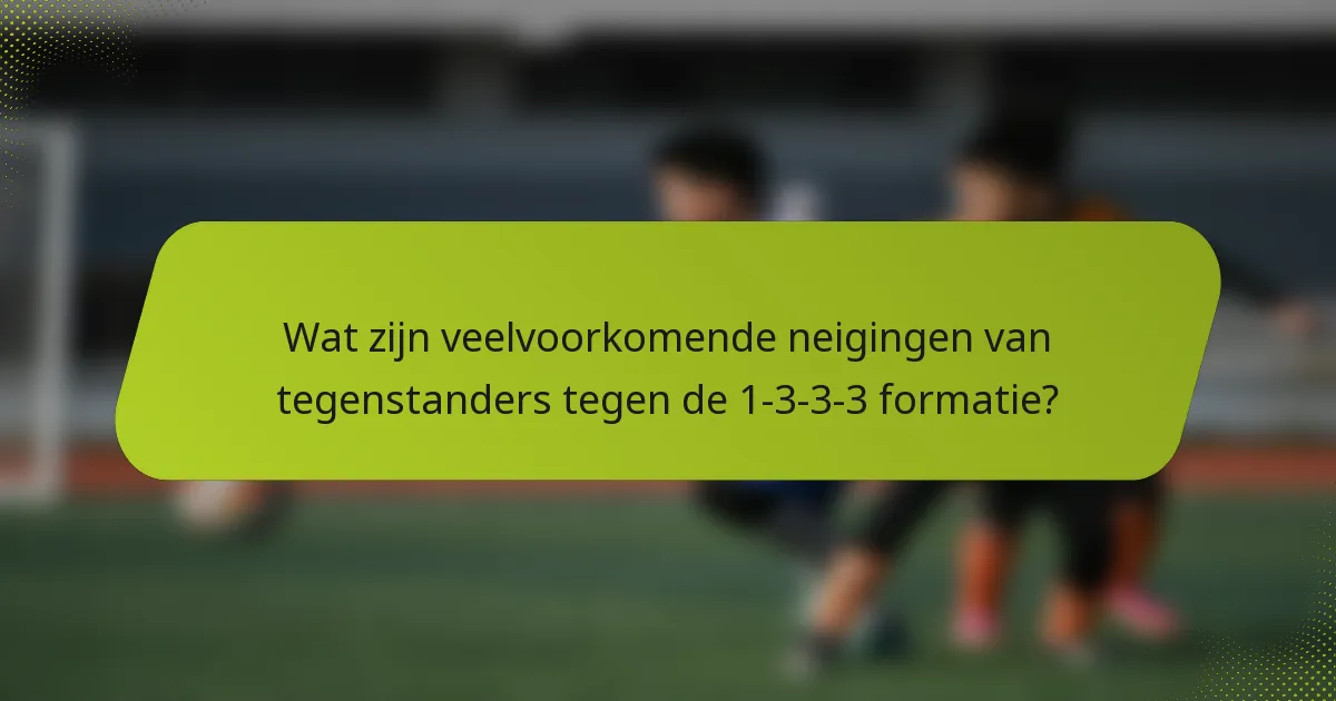 Wat zijn veelvoorkomende neigingen van tegenstanders tegen de 1-3-3-3 formatie?