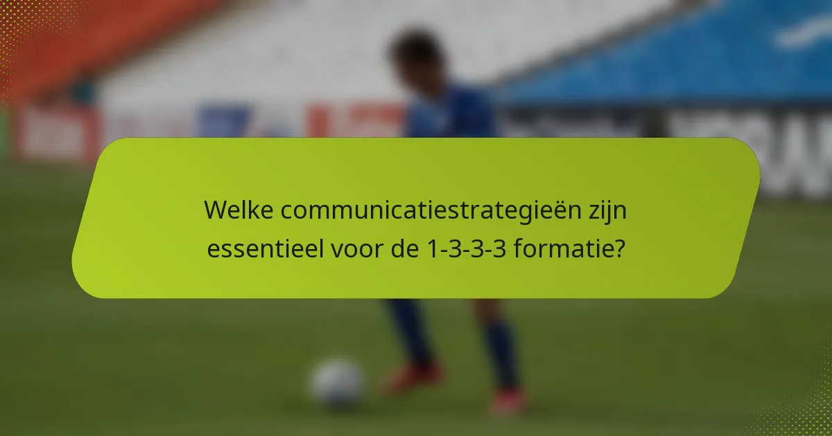 Welke communicatiestrategieën zijn essentieel voor de 1-3-3-3 formatie?