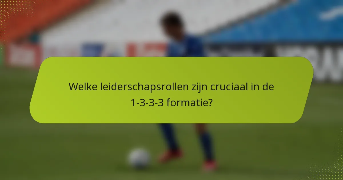 Welke leiderschapsrollen zijn cruciaal in de 1-3-3-3 formatie?