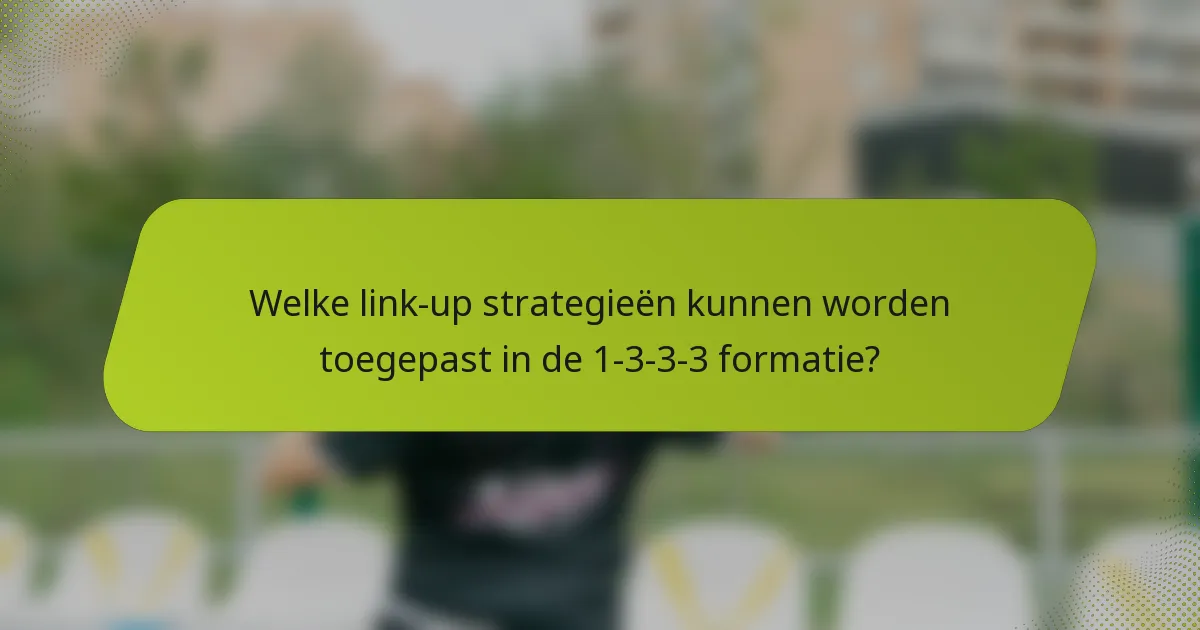 Welke link-up strategieën kunnen worden toegepast in de 1-3-3-3 formatie?