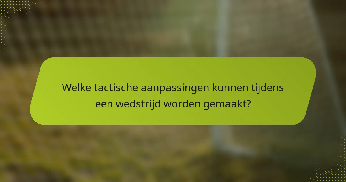 Welke tactische aanpassingen kunnen tijdens een wedstrijd worden gemaakt?