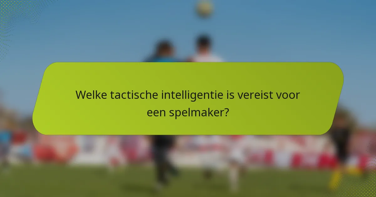 Welke tactische intelligentie is vereist voor een spelmaker?