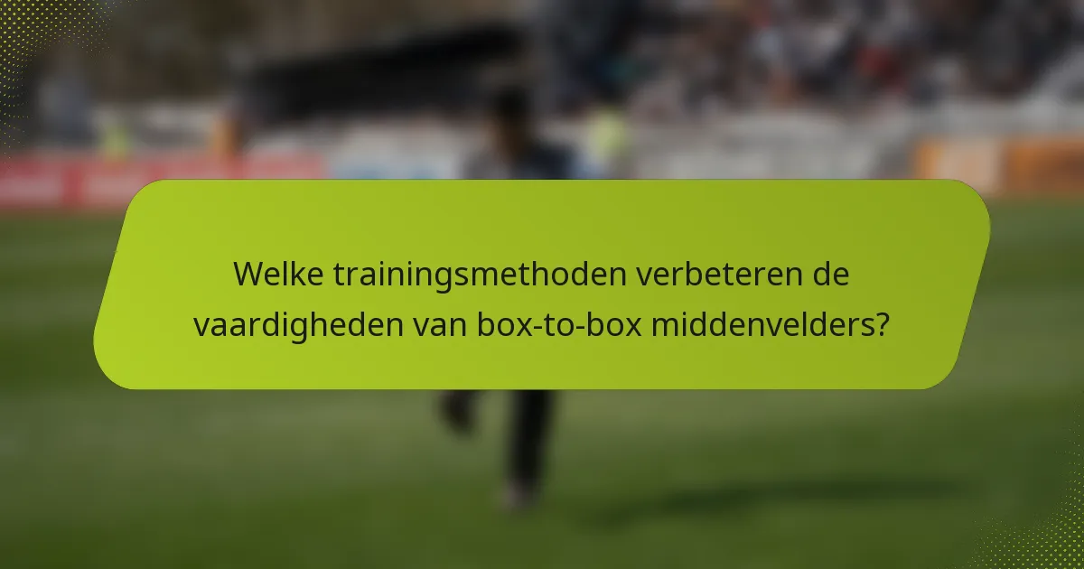 Welke trainingsmethoden verbeteren de vaardigheden van box-to-box middenvelders?
